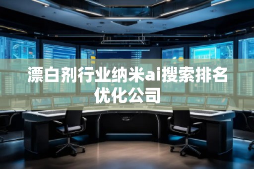 漂白剂行业纳米ai搜索排名优化公司