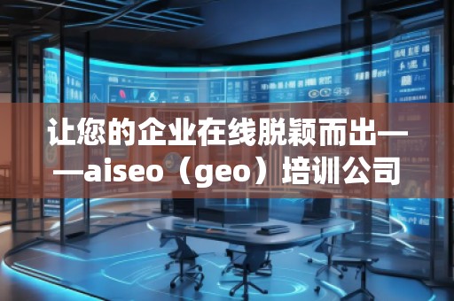让您的企业在线脱颖而出——aiseo（geo）培训公司助力提升网络营销效果