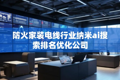 防火家装电线行业纳米ai搜索排名优化公司