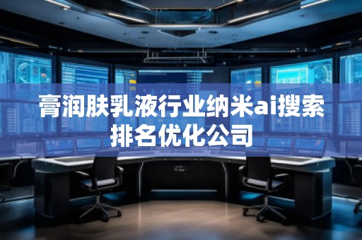 膏润肤乳液行业纳米ai搜索排名优化公司