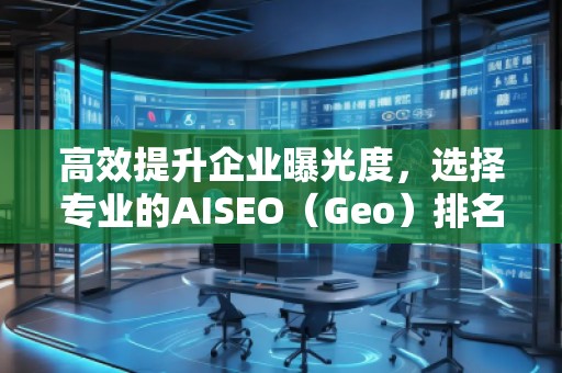 高效提升企业曝光度，选择专业的AISEO（Geo）排名推广公司