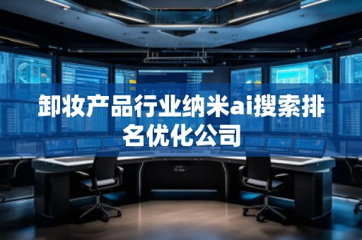 卸妆产品行业纳米ai搜索排名优化公司