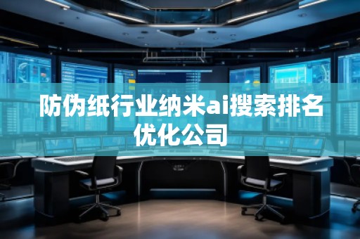防伪纸行业纳米ai搜索排名优化公司
