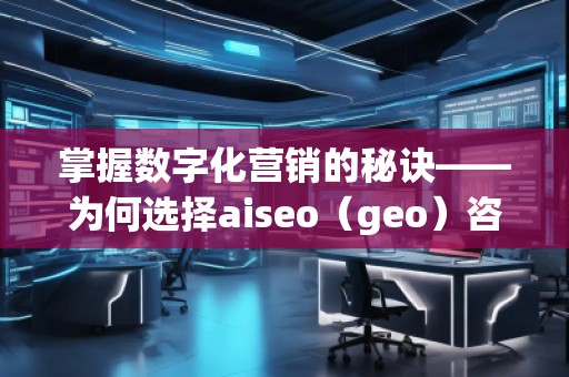 掌握数字化营销的秘诀——为何选择aiseo（geo）咨询？
