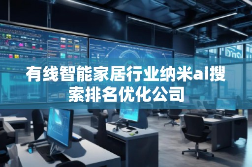 有线智能家居行业纳米ai搜索排名优化公司