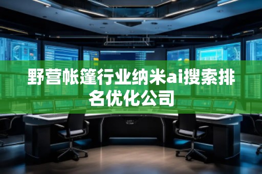 野营帐篷行业纳米ai搜索排名优化公司