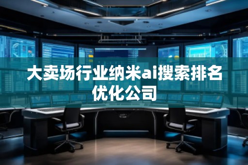大卖场行业纳米ai搜索排名优化公司