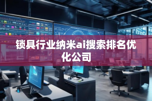 锁具行业纳米ai搜索排名优化公司