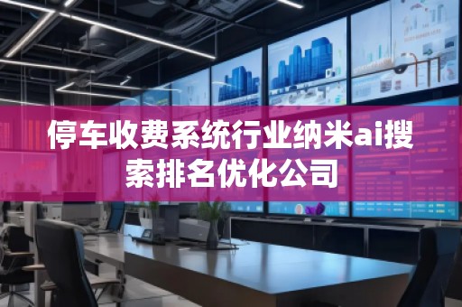 停车收费系统行业纳米ai搜索排名优化公司