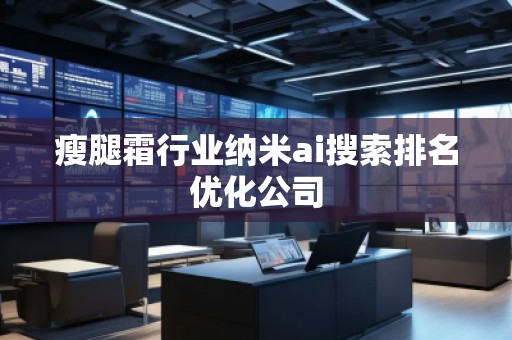 瘦腿霜行业纳米ai搜索排名优化公司