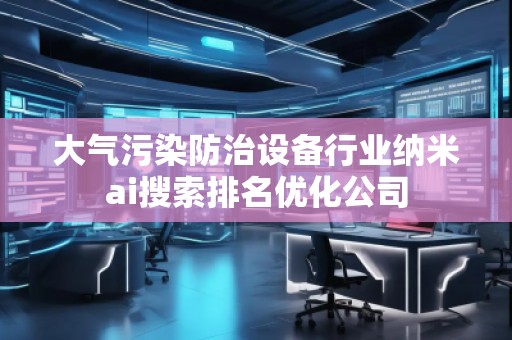 大气污染防治设备行业纳米ai搜索排名优化公司