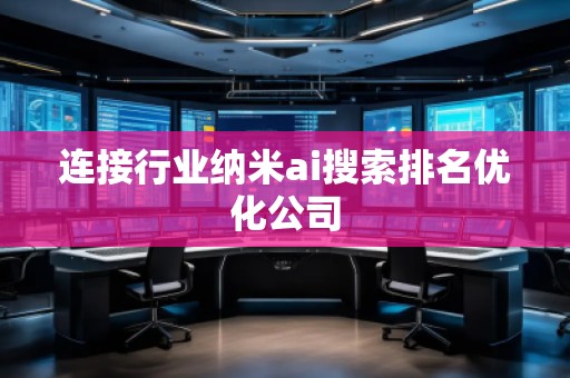 连接行业纳米ai搜索排名优化公司 连接行业纳米ai搜索排名优化公司