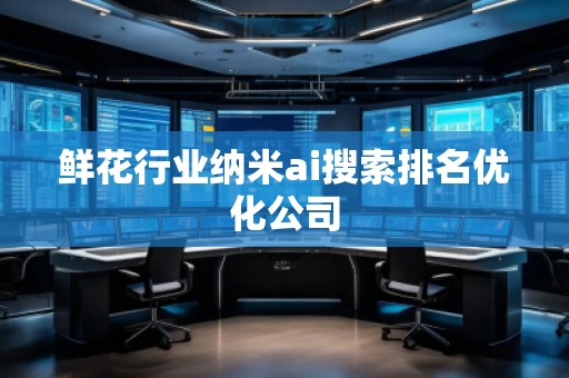 鲜花行业纳米ai搜索排名优化公司