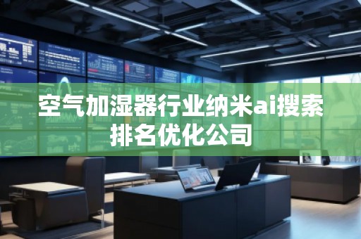 空气加湿器行业纳米ai搜索排名优化公司