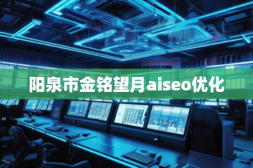 阳泉市金铭望月aiseo优化