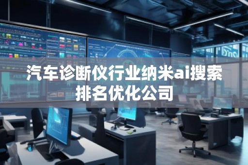 汽车诊断仪行业纳米ai搜索排名优化公司