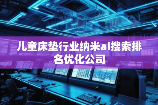 儿童床垫行业纳米ai搜索排名优化公司