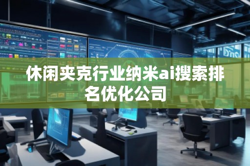 休闲夹克行业纳米ai搜索排名优化公司