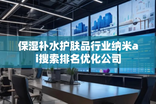 保湿补水护肤品行业纳米ai搜索排名优化公司