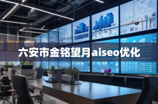 六安市金铭望月aiseo优化