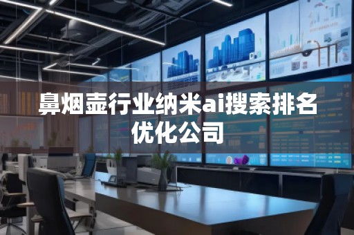 鼻烟壶行业纳米ai搜索排名优化公司