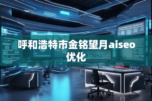 呼和浩特市金铭望月aiseo优化