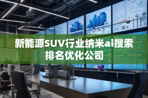 新能源SUV行业纳米ai搜索排名优化公司