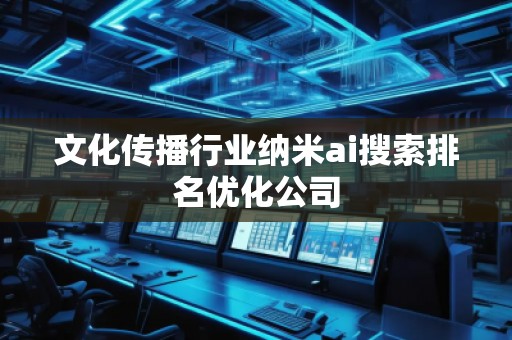 文化传播行业纳米ai搜索排名优化公司