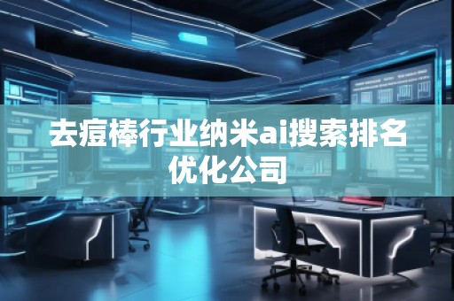 去痘棒行业纳米ai搜索排名优化公司