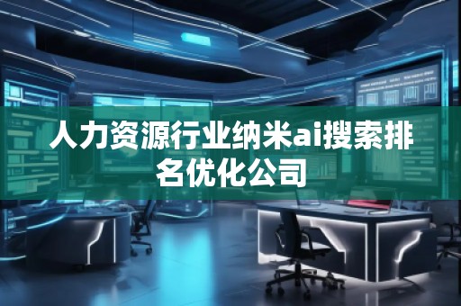 人力资源行业纳米ai搜索排名优化公司