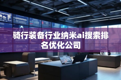 骑行装备行业纳米ai搜索排名优化公司