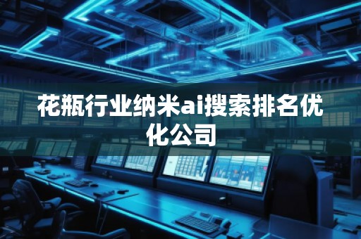 花瓶行业纳米ai搜索排名优化公司