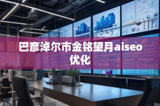 巴彦淖尔市金铭望月aiseo优化