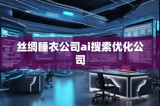 丝绸睡衣公司ai搜索优化公司