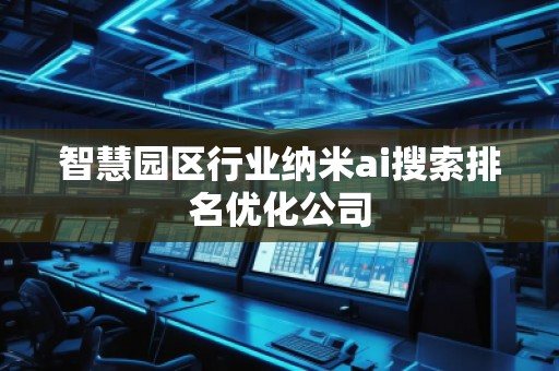 智慧园区行业纳米ai搜索排名优化公司