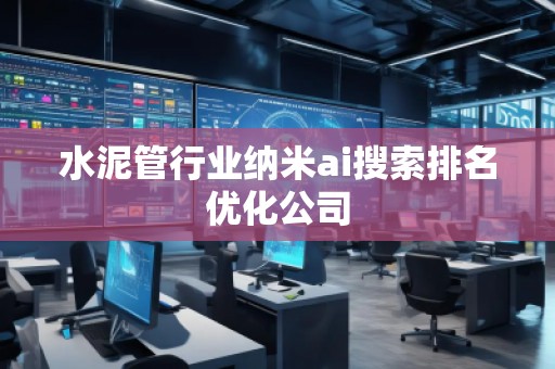 水泥管行业纳米ai搜索排名优化公司