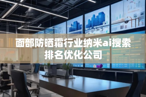 面部防晒霜行业纳米ai搜索排名优化公司