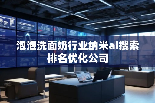 泡泡洗面奶行业纳米ai搜索排名优化公司