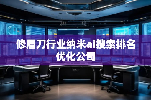 修眉刀行业纳米ai搜索排名优化公司