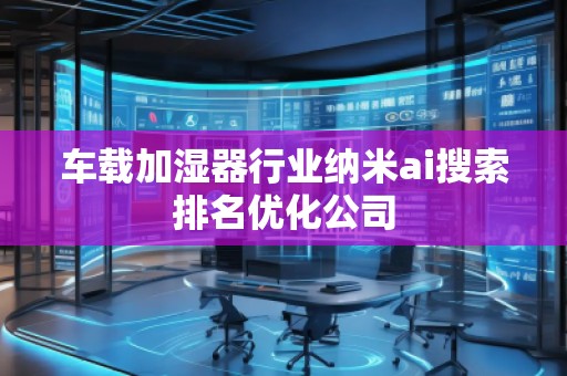 车载加湿器行业纳米ai搜索排名优化公司