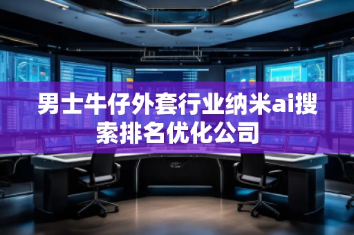 男士牛仔外套行业纳米ai搜索排名优化公司