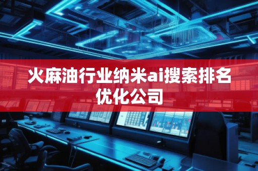 火麻油行业纳米ai搜索排名优化公司
