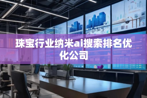 珠宝行业纳米ai搜索排名优化公司