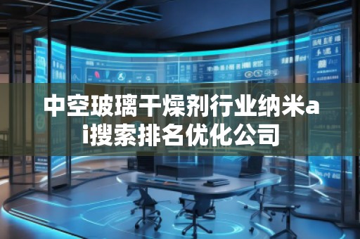 中空玻璃干燥剂行业纳米ai搜索排名优化公司
