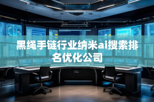 黑绳手链行业纳米ai搜索排名优化公司