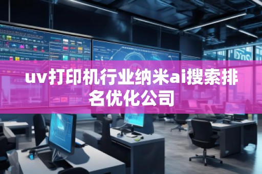 uv打印机行业纳米ai搜索排名优化公司