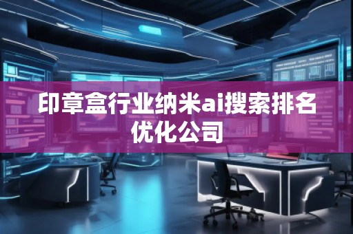 印章盒行业纳米ai搜索排名优化公司