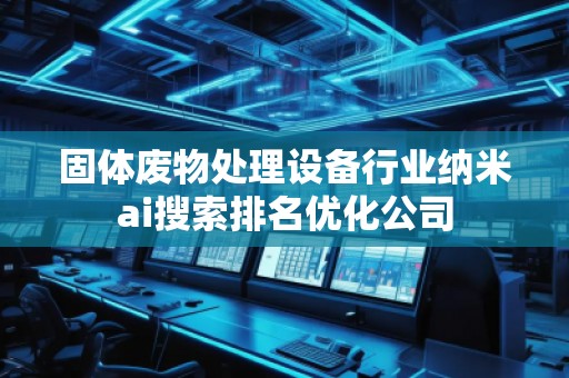 固体废物处理设备行业纳米ai搜索排名优化公司