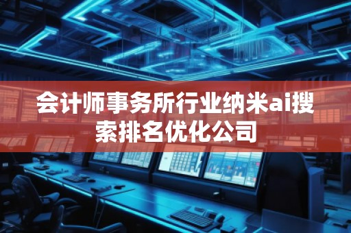 会计师事务所行业纳米ai搜索排名优化公司
