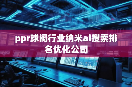 ppr球阀行业纳米ai搜索排名优化公司